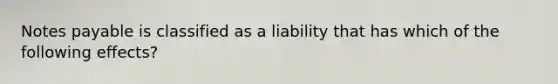 Notes payable is classified as a liability that has which of the following effects?