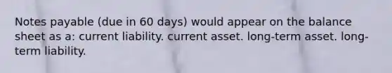 Notes payable (due in 60 days) would appear on the balance sheet as a: current liability. current asset. long-term asset. long-term liability.