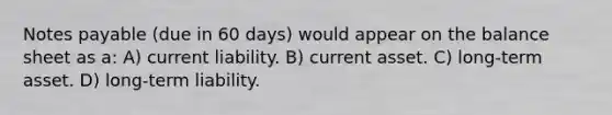 Notes payable (due in 60 days) would appear on the balance sheet as a: A) current liability. B) current asset. C) long-term asset. D) long-term liability.