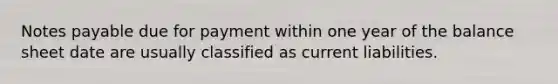 Notes payable due for payment within one year of the balance sheet date are usually classified as current liabilities.