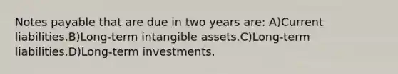 Notes payable that are due in two years are: A)Current liabilities.B)Long-term intangible assets.C)Long-term liabilities.D)Long-term investments.