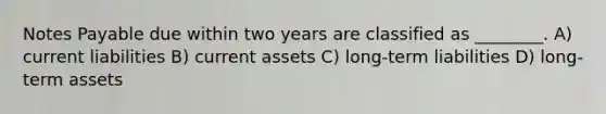 Notes Payable due within two years are classified as ________. A) current liabilities B) current assets C) long-term liabilities D) long-term assets