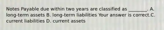 Notes Payable due within two years are classified as​ ________. A. ​long-term assets B. ​long-term liabilities Your answer is correct.C. current liabilities D. current assets