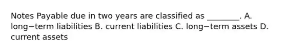 Notes Payable due in two years are classified as​ ________. A. long−term liabilities B. current liabilities C. long−term assets D. current assets