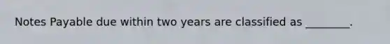<a href='https://www.questionai.com/knowledge/kFEYigYd5S-notes-payable' class='anchor-knowledge'>notes payable</a> due within two years are classified as​ ________.