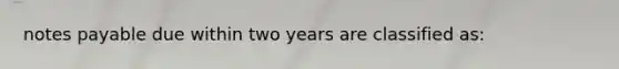 notes payable due within two years are classified as: