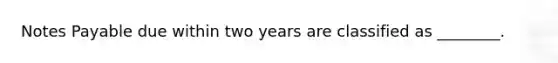 Notes Payable due within two years are classified as ________.