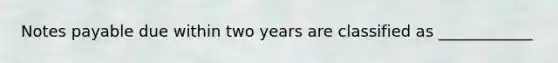 Notes payable due within two years are classified as ____________