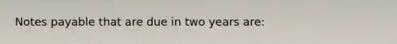 <a href='https://www.questionai.com/knowledge/kFEYigYd5S-notes-payable' class='anchor-knowledge'>notes payable</a> that are due in two years are: