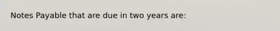 Notes Payable that are due in two years are: