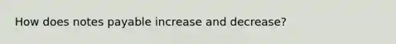 How does notes payable increase and decrease?