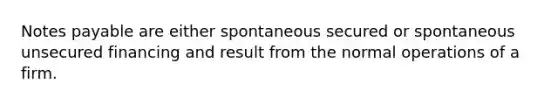 Notes payable are either spontaneous secured or spontaneous unsecured financing and result from the normal operations of a firm.