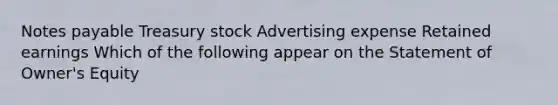 Notes payable Treasury stock Advertising expense Retained earnings Which of the following appear on the Statement of Owner's Equity