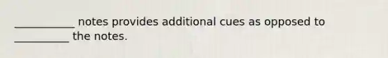 ___________ notes provides additional cues as opposed to __________ the notes.