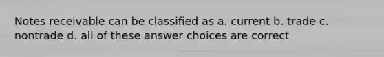 <a href='https://www.questionai.com/knowledge/kNWH1Okbso-notes-receivable' class='anchor-knowledge'>notes receivable</a> can be classified as a. current b. trade c. nontrade d. all of these answer choices are correct