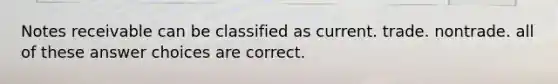 <a href='https://www.questionai.com/knowledge/kNWH1Okbso-notes-receivable' class='anchor-knowledge'>notes receivable</a> can be classified as current. trade. nontrade. all of these answer choices are correct.