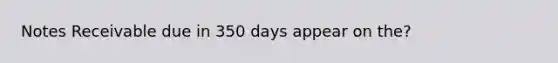 Notes Receivable due in 350 days appear on the?