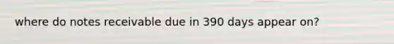 where do notes receivable due in 390 days appear on?