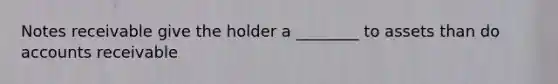 Notes receivable give the holder a ________ to assets than do accounts receivable