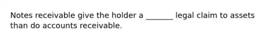 Notes receivable give the holder a _______ legal claim to assets than do accounts receivable.