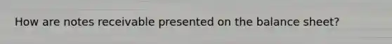 How are notes receivable presented on the balance sheet?