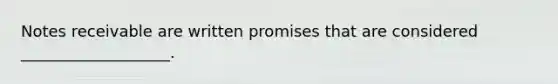 Notes receivable are written promises that are considered ___________________.