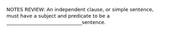 NOTES REVIEW: An independent clause, or simple sentence, must have a subject and predicate to be a _______________________________sentence.