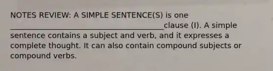 NOTES REVIEW: A SIMPLE SENTENCE(S) is one ________________________________________clause (I). A simple sentence contains a subject and verb, and it expresses a complete thought. It can also contain compound subjects or compound verbs.