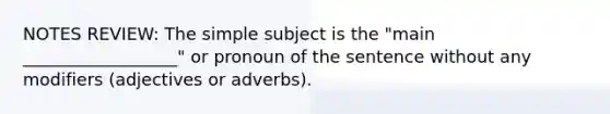 NOTES REVIEW: The simple subject is the "main __________________" or pronoun of the sentence without any modifiers (adjectives or adverbs).