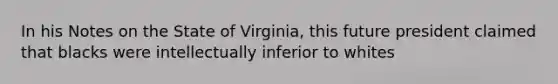 In his Notes on the State of Virginia, this future president claimed that blacks were intellectually inferior to whites