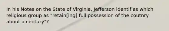 In his Notes on the State of Virginia, Jefferson identifies which religious group as "retain[ing] full possession of the coutnry about a century"?