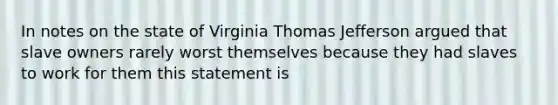 In notes on the state of Virginia Thomas Jefferson argued that slave owners rarely worst themselves because they had slaves to work for them this statement is