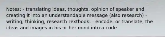 Notes: - translating ideas, thoughts, opinion of speaker and creating it into an understandable message (also research) - writing, thinking, research Textbook: - encode, or translate, the ideas and images in his or her mind into a code