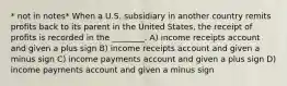 * not in notes* When a U.S. subsidiary in another country remits profits back to its parent in the United States, the receipt of profits is recorded in the ________. A) income receipts account and given a plus sign B) income receipts account and given a minus sign C) income payments account and given a plus sign D) income payments account and given a minus sign