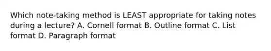 Which note-taking method is LEAST appropriate for taking notes during a lecture? A. Cornell format B. Outline format C. List format D. Paragraph format