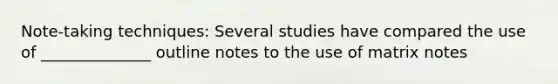 Note-taking techniques: Several studies have compared the use of ______________ outline notes to the use of matrix notes