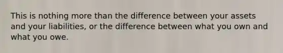 This is nothing more than the difference between your assets and your liabilities, or the difference between what you own and what you owe.