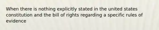 When there is nothing explicitly stated in the united states constitution and the bill of rights regarding a specific rules of evidence