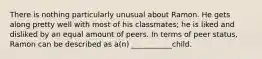 There is nothing particularly unusual about Ramon. He gets along pretty well with most of his classmates; he is liked and disliked by an equal amount of peers. In terms of peer status, Ramon can be described as a(n) ___________child.