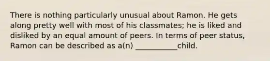 There is nothing particularly unusual about Ramon. He gets along pretty well with most of his classmates; he is liked and disliked by an equal amount of peers. In terms of peer status, Ramon can be described as a(n) ___________child.