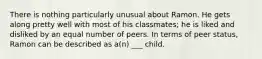 There is nothing particularly unusual about Ramon. He gets along pretty well with most of his classmates; he is liked and disliked by an equal number of peers. In terms of peer status, Ramon can be described as a(n) ___ child.