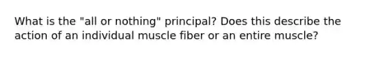 What is the "all or nothing" principal? Does this describe the action of an individual muscle fiber or an entire muscle?