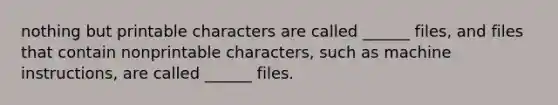 nothing but printable characters are called ______ files, and files that contain nonprintable characters, such as machine instructions, are called ______ files.