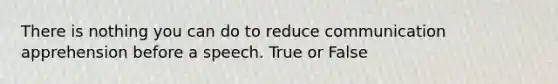 There is nothing you can do to reduce communication apprehension before a speech. True or False