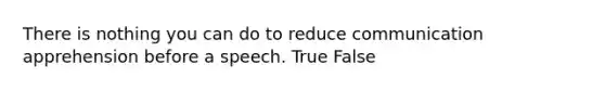 There is nothing you can do to reduce communication apprehension before a speech. True False