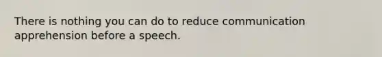 There is nothing you can do to reduce communication apprehension before a speech.