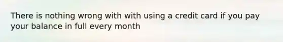 There is nothing wrong with with using a credit card if you pay your balance in full every month