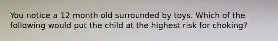 You notice a 12 month old surrounded by toys. Which of the following would put the child at the highest risk for choking?