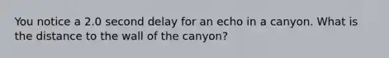 You notice a 2.0 second delay for an echo in a canyon. What is the distance to the wall of the canyon?