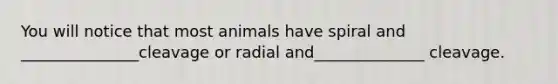 You will notice that most animals have spiral and _______________cleavage or radial and______________ cleavage.